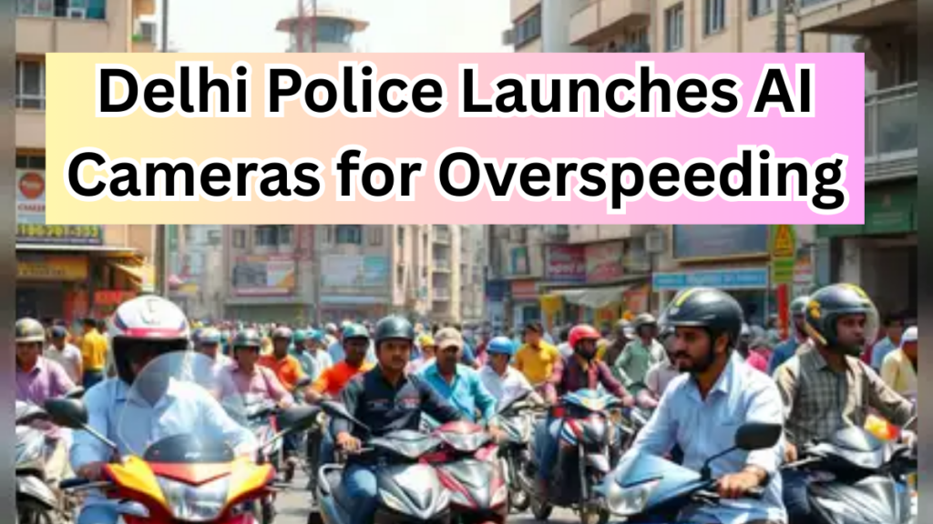 Delhi Police Launches AI Cameras for Overspeeding – ₹2000 Fine for 1 Kmph Over Limit