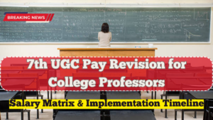 7th UGC Pay Revision for College Professors – Latest Salary Matrix & Implementation Timeline